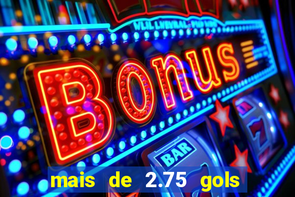 mais de 2.75 gols o que significa